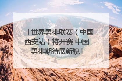 世界男排联赛（中国西安站）将开赛 中国男排期待展新貌
