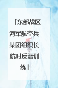 东部战区海军航空兵某团组织长航时反潜训练