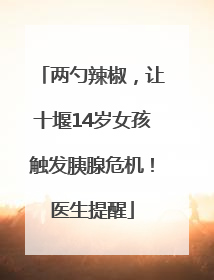 两勺辣椒，让十堰14岁女孩触发胰腺危机！医生提醒