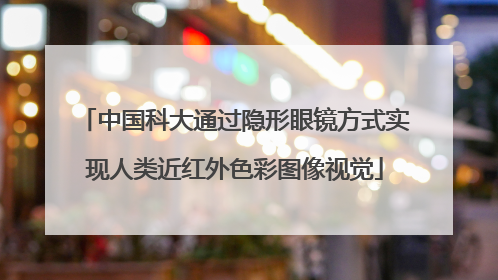 中国科大通过隐形眼镜方式实现人类近红外色彩图像视觉