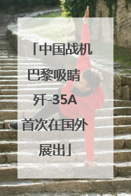 中国战机巴黎吸睛 歼-35A首次在国外展出