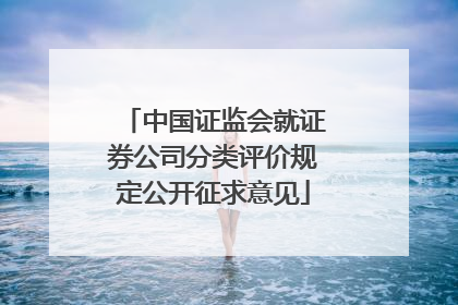 中国证监会就证券公司分类评价规定公开征求意见