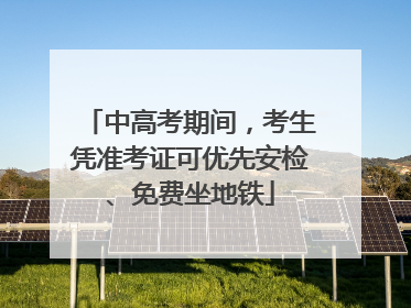 中高考期间，考生凭准考证可优先安检、免费坐地铁