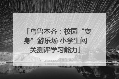 乌鲁木齐：校园“变身”游乐场 小学生闯关测评学习能力
