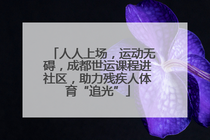 人人上场，运动无碍，成都世运课程进社区，助力残疾人体育“追光”
