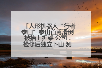人形机器人“行者泰山”泰山首秀滑倒被抬上担架 公司：检修后独立下山 测试就是为暴露问题
