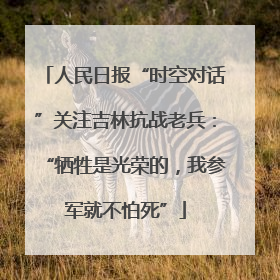 人民日报“时空对话”关注吉林抗战老兵：“牺牲是光荣的，我参军就不怕死”