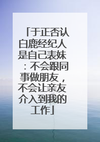 于正否认白鹿经纪人是自己表妹：不会跟同事做朋友，不会让亲友介入到我的工作