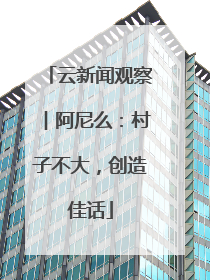 云新闻观察︱阿尼么：村子不大，创造佳话