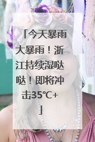 今天暴雨大暴雨！浙江持续湿哒哒！即将冲击35℃+