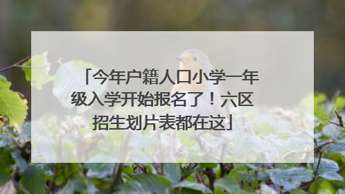 今年户籍人口小学一年级入学开始报名了！六区招生划片表都在这