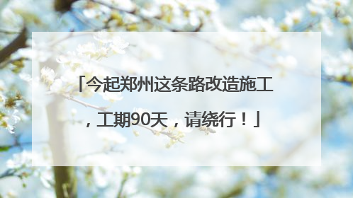 今起郑州这条路改造施工,工期90天,请绕行!