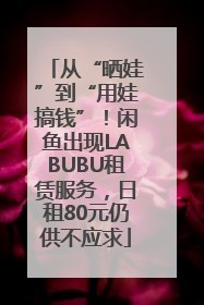 从“晒娃”到“用娃搞钱”！闲鱼出现LABUBU租赁服务，日租80元仍供不应求