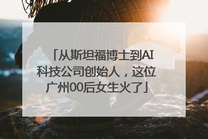 从斯坦福博士到AI科技公司创始人，这位广州00后女生火了