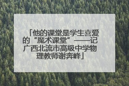 他的课堂是学生喜爱的“魔术课堂”——记广西北流市高级中学物理教师谢奔峰
