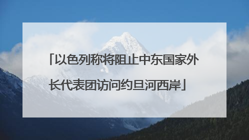 以色列称将阻止中东国家外长代表团访问约旦河西岸