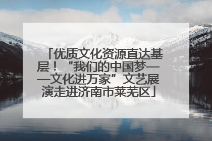 优质文化资源直达基层！“我们的中国梦——文化进万家”文艺展演走进济南市莱芜区