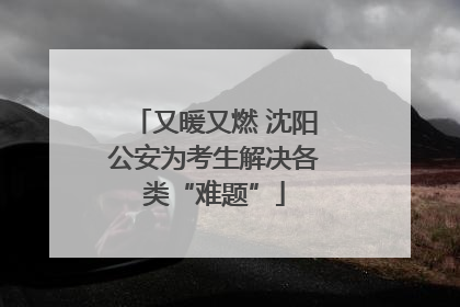 又暖又燃 沈阳公安为考生解决各类“难题”