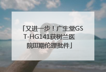 又进一步！广生堂GST-HG141获树兰医院III期伦理批件