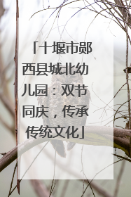 十堰市郧西县城北幼儿园：双节同庆，传承传统文化