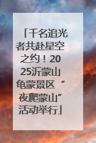 千名追光者共赴星空之约！2025沂蒙山龟蒙景区“夜爬蒙山”活动举行