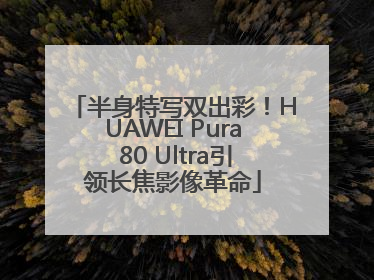 半身特写双出彩！HUAWEI Pura 80 Ultra引领长焦影像革命