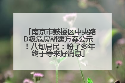 南京市鼓楼区中央路D级危房翻建方案公示！八旬居民：盼了多年终于等来好消息