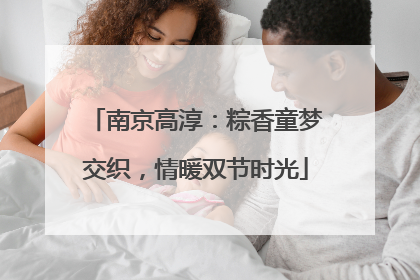 南京高淳：粽香童梦交织，情暖双节时光