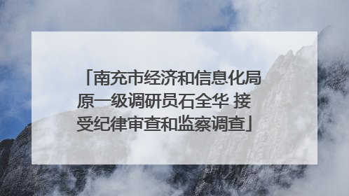 南充市经济和信息化局原一级调研员石全华 接受纪律审查和监察调查