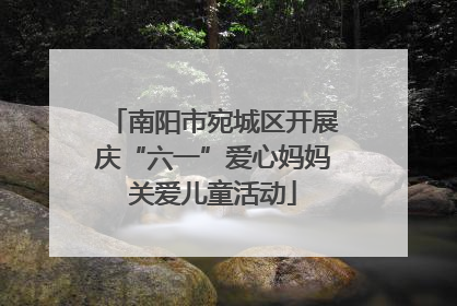 南阳市宛城区开展庆“六一”爱心妈妈关爱儿童活动