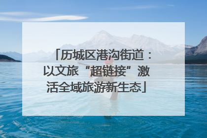 历城区港沟街道：以文旅“超链接”激活全域旅游新生态
