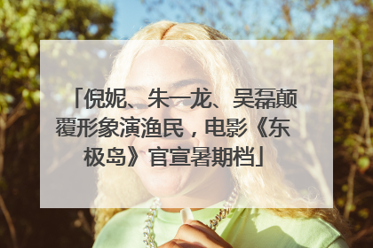 倪妮、朱一龙、吴磊颠覆形象演渔民，电影《东极岛》官宣暑期档
