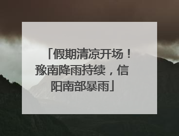 假期清凉开场！豫南降雨持续，信阳南部暴雨