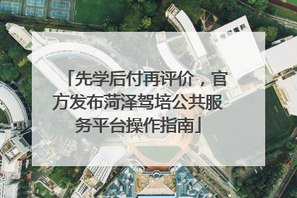 先学后付再评价，官方发布菏泽驾培公共服务平台操作指南