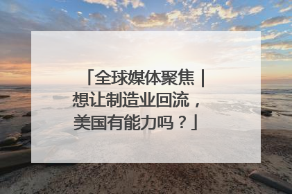 全球媒体聚焦｜想让制造业回流，美国有能力吗？