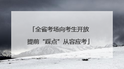 全省考场向考生开放 提前“踩点”从容应考