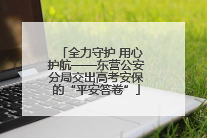 全力守护 用心护航——东营公安分局交出高考安保的“平安答卷”
