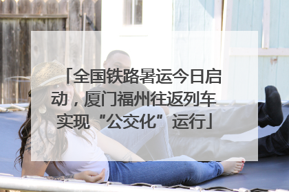 全国铁路暑运今日启动，厦门福州往返列车实现“公交化”运行