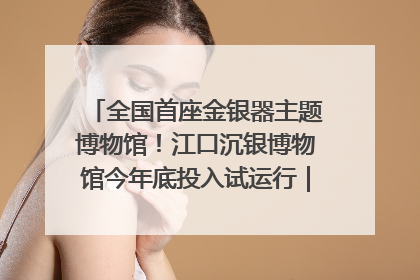 全国首座金银器主题博物馆！江口沉银博物馆今年底投入试运行｜万千气象看四川
