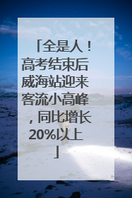 全是人！高考结束后威海站迎来客流小高峰，同比增长20%以上
