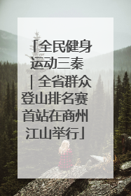 全民健身 运动三秦｜全省群众登山排名赛首站在商州江山举行