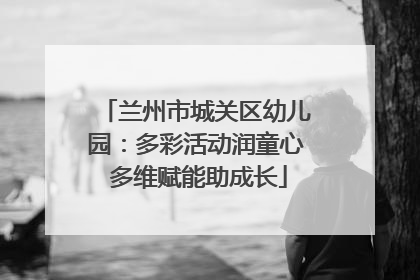 兰州市城关区幼儿园：多彩活动润童心 多维赋能助成长