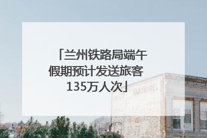 兰州铁路局端午假期预计发送旅客135万人次