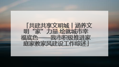 共建共享文明城丨涵养文明“家”力量 绘就城市幸福底色——我市积极推进家庭家教家风建设工作综述