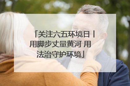 关注六五环境日丨用脚步丈量黄河 用法治守护环境