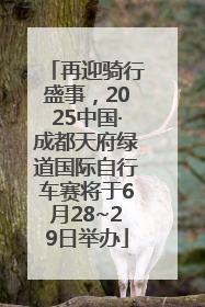 再迎骑行盛事，2025中国·成都天府绿道国际自行车赛将于6月28~29日举办