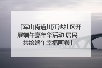 军山街道川江池社区开展端午嘉年华活动 居民共绘端午幸福画卷