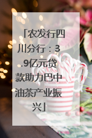 农发行四川分行：3.9亿元贷款助力巴中油茶产业振兴
