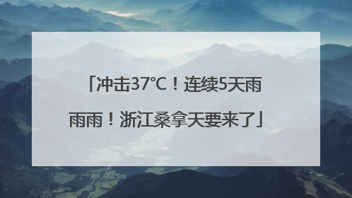 冲击37℃！连续5天雨雨雨！浙江桑拿天要来了