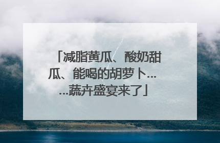 减脂黄瓜、酸奶甜瓜、能喝的胡萝卜……蔬卉盛宴来了